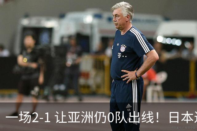 一场2-1 让亚洲仍0队出线！日本进退两难：放水不遇巴西 也要碰法国