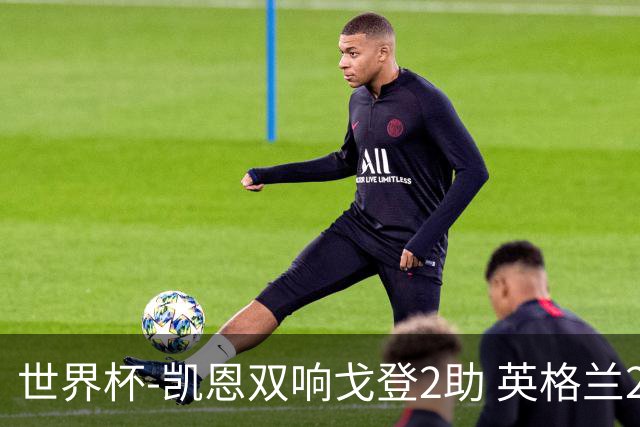 世界杯-凯恩双响戈登2助 英格兰2-1逆转绝杀民主刚果