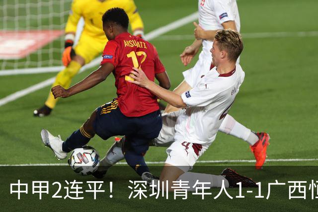 中甲2连平！深圳青年人1-1广西恒宸 深圳让出榜首净胜球劣势暂第2