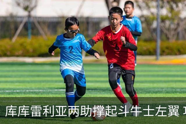 库库雷利亚两助撑起斗牛士左翼 攻防俱佳皇马淘到珍宝